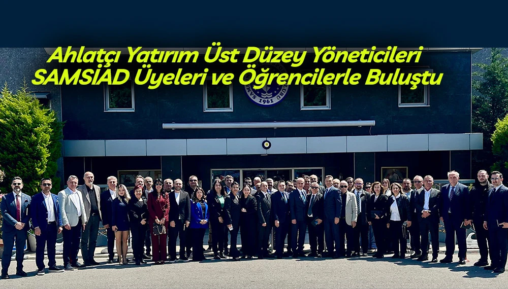 Ahlat&ccedil;ı Yatırım &Uuml;st D&uuml;zey Y&ouml;neticileri SAMSİAD &Uuml;yeleri ve &Ouml;ğrencilerle Buluştu