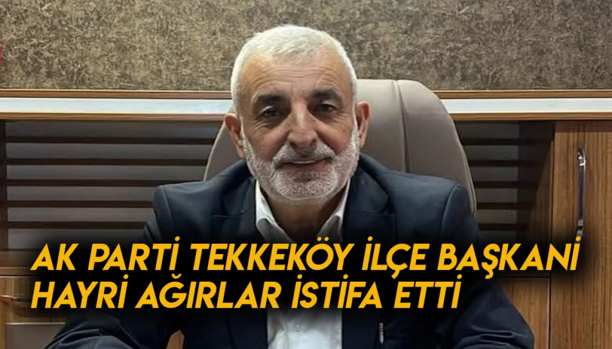 AK Parti Tekkeköy İlçe Başkanı Hayri Ağırlar İstifa Etti 
