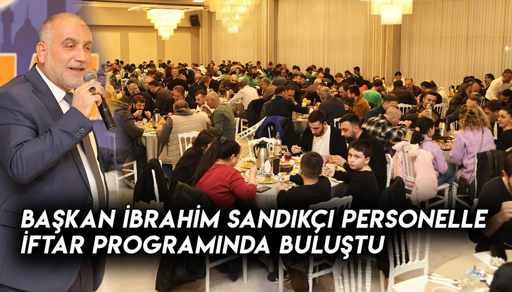 Başkan İbrahim Sandıkçı Personelle İftar Programında Buluştu