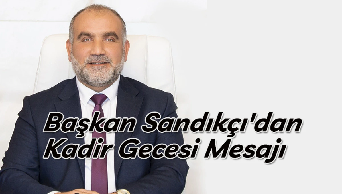 Başkan Sandık&ccedil;ı'dan Kadir Gecesi Mesajı 