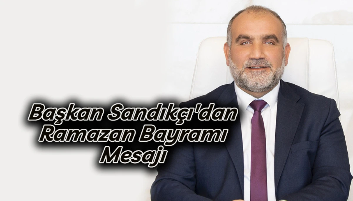 Başkan Sandık&ccedil;ı'dan Ramazan Bayramı Mesajı 