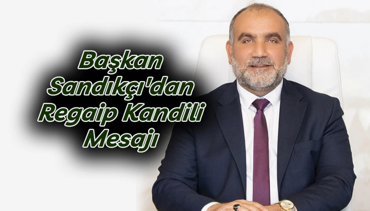 Başkan Sandık&ccedil;ı'dan Regaip Kandili Mesajı 