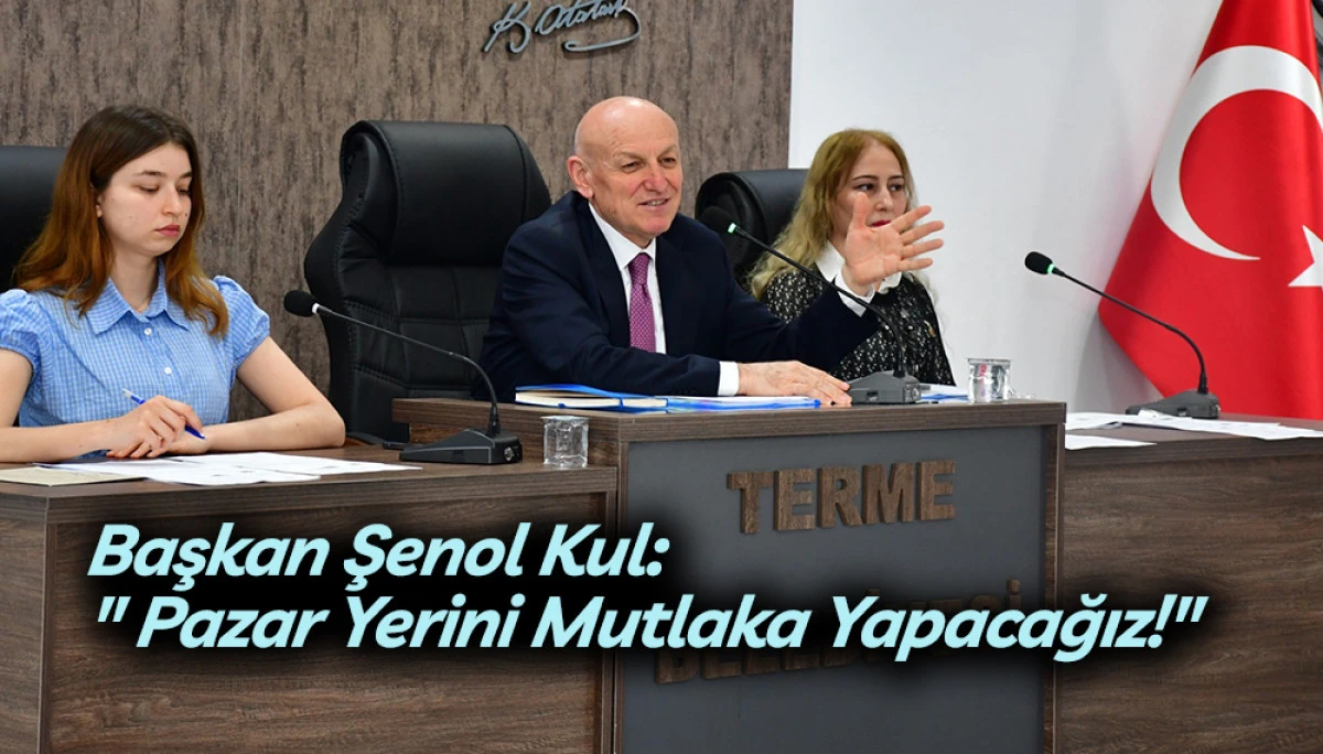 Başkan Şenol Kul&rsquo;dan Terme Pazaryeri A&ccedil;ıklaması