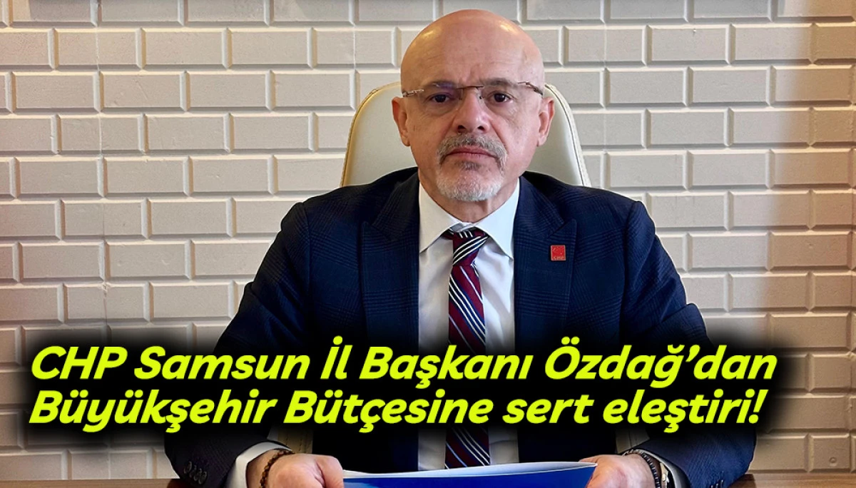 CHP Samsun İl Başkanı &Ouml;zdağ&rsquo;dan B&uuml;y&uuml;kşehir B&uuml;t&ccedil;esine sert eleştiri!