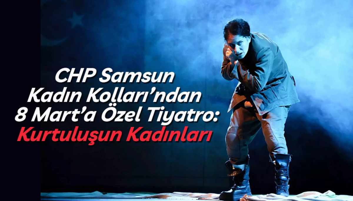 CHP Samsun Kadın Kolları&rsquo;ndan 8 Mart&rsquo;a &Ouml;zel Tiyatro: Kurtuluşun Kadınları 
