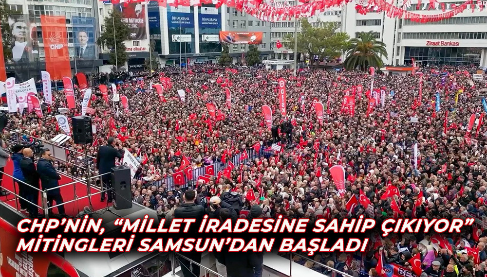 CHP’nin, “Millet İradesine Sahip Çıkıyor” mitingleri Samsun’dan başladı