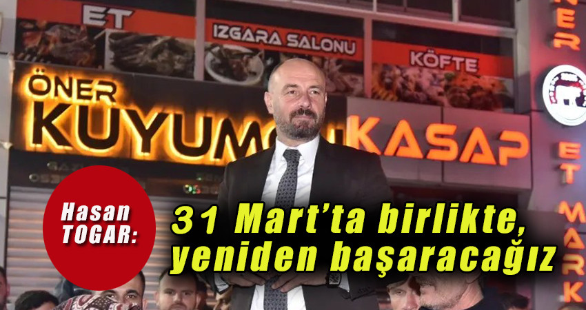 Hasan TOGAR: 31 Mart’ta birlikte yeniden başaracağız