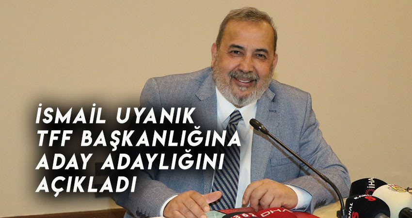 İsmail Uyanık TFF Başkanlığına Aday Adaylığını Açıkladı