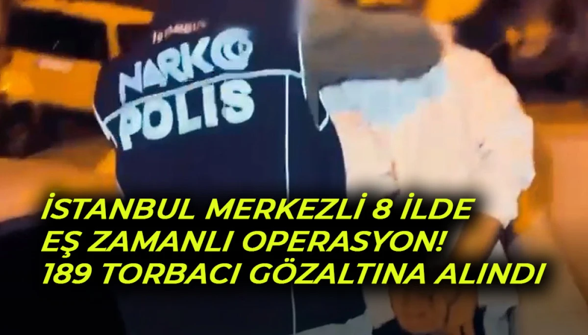 İSTANBUL MERKEZLİ 8 İLDE EŞ ZAMANLI OPERASYON! 189 TORBACI GÖZALTINA ALINDI