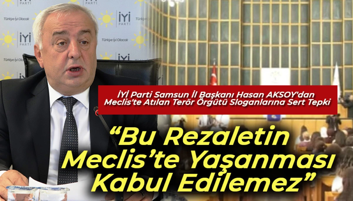 İYİ Parti Samsun İl Başkanı AKSOY'dan TBMM'de Atılan Terör Örgütü Sloganlarına Tepki