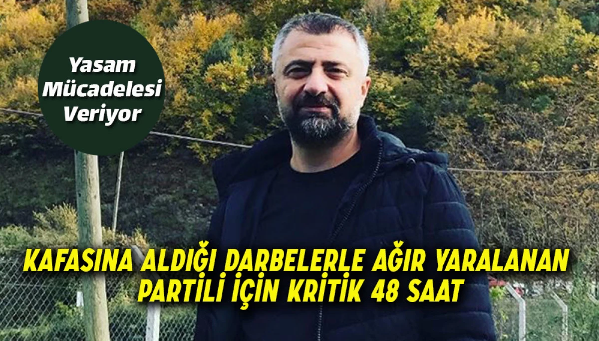 KAFASINA ALDIĞI DARBELERLE AĞIR YARALANAN PARTİLİ İÇİN KRİTİK 48 SAAT