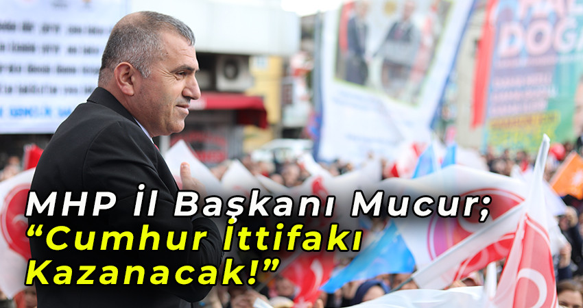 MHP İl Başkanı Mucur; “Cumhur İttifakı Kazanacak!”