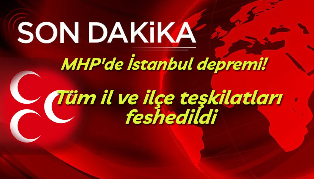 MHP'de İstanbul'un T&uuml;m il ve il&ccedil;e teşkilatları feshedildi