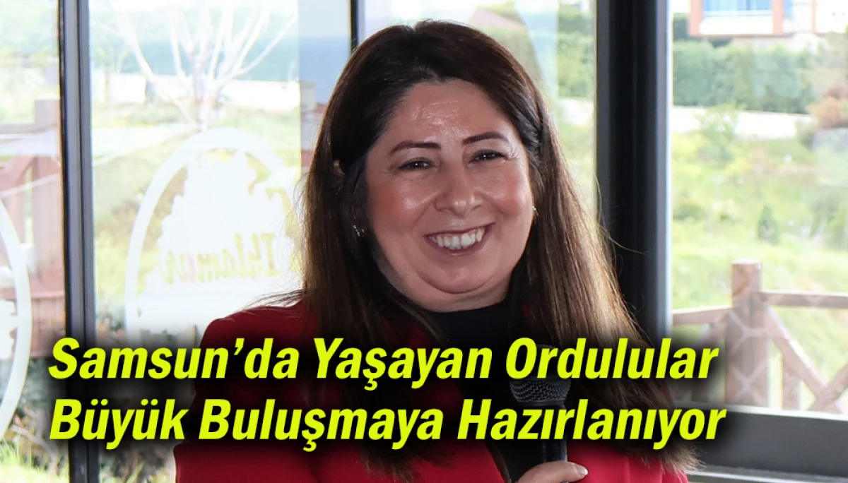 Samsun&rsquo;da Yaşayan Ordulular B&uuml;y&uuml;k Buluşmaya Hazırlanıyor