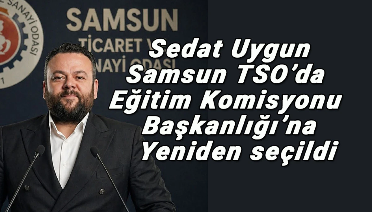 Sedat Uygun Samsun TSO&rsquo;da Eğitim Komisyonu Başkanlığı&rsquo;na Yeniden se&ccedil;ildi