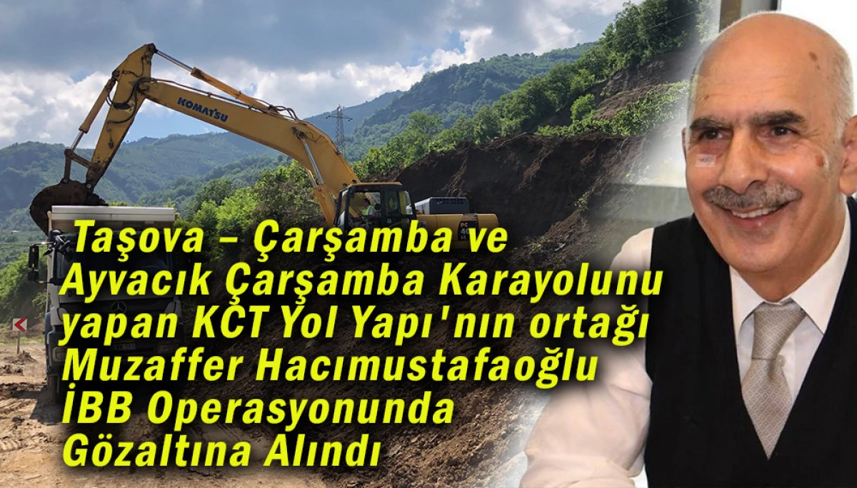  Taşova – Çarşamba ve  Ayvacık Çarşamba Karayolunu yapan KCT Yol Yapı'nın ortağı Muzaffer Hacımustafaoğlu Gözaltına Alındı