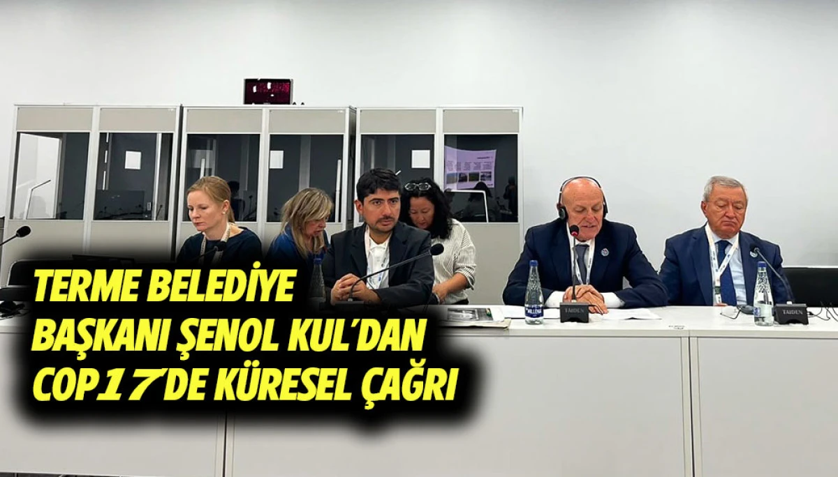 TERME BELEDİYE BAŞKANI ŞENOL KUL&rsquo;DAN COP17&rsquo;DE K&Uuml;RESEL &Ccedil;AĞRI