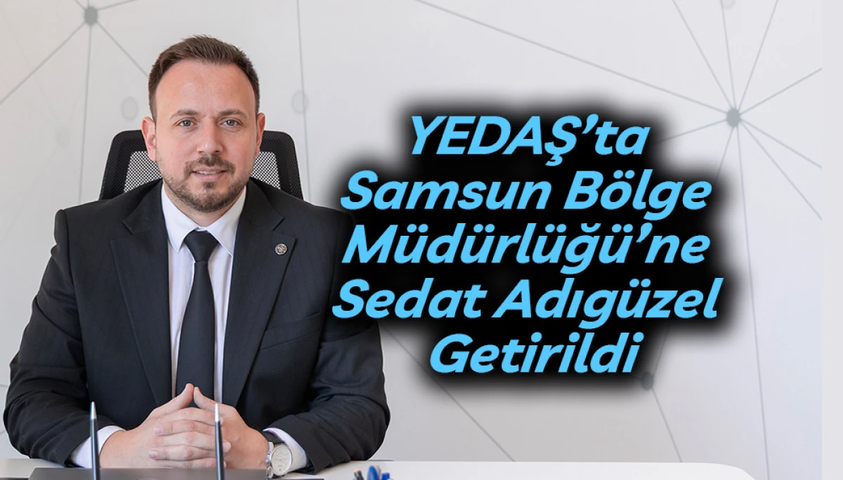 YEDAŞ&rsquo;ta Samsun B&ouml;lge M&uuml;d&uuml;rl&uuml;ğ&uuml;&rsquo;ne Sedat Adıg&uuml;zel Getirildi